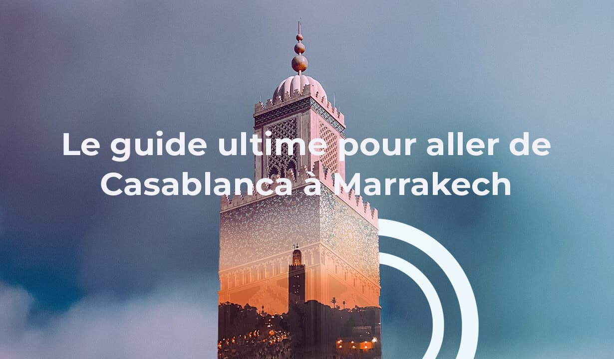 Le guide ultime pour aller de Casablanca à Marrakech